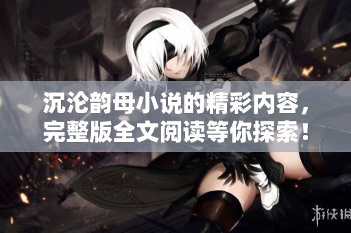 沉沦韵母小说的精彩内容，完整版全文阅读等你探索！