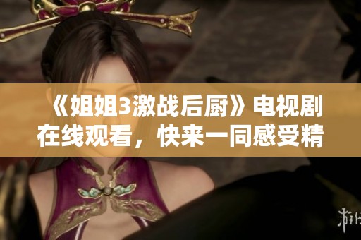 《姐姐3激战后厨》电视剧在线观看，快来一同感受精彩剧情！