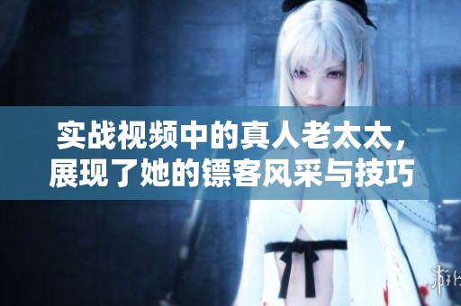 实战视频中的真人老太太，展现了她的镖客风采与技巧