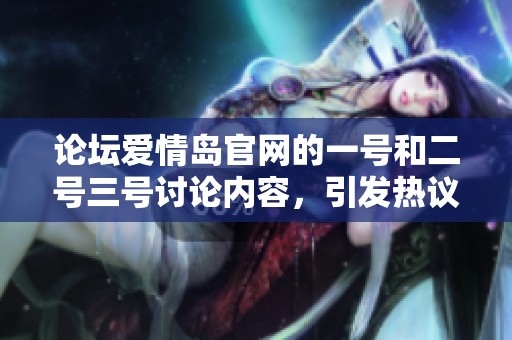 论坛爱情岛官网的一号和二号三号讨论内容，引发热议的精彩瞬间
