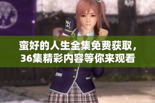 蛮好的人生全集免费获取，36集精彩内容等你来观看