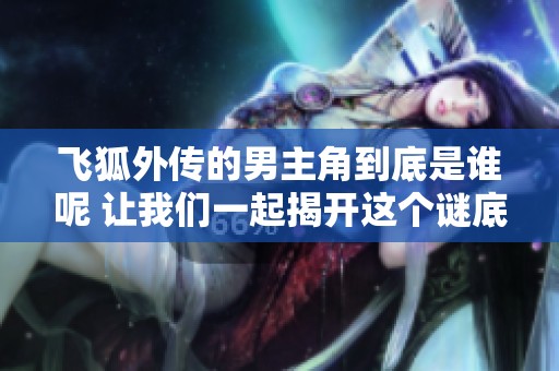 飞狐外传的男主角到底是谁呢 让我们一起揭开这个谜底