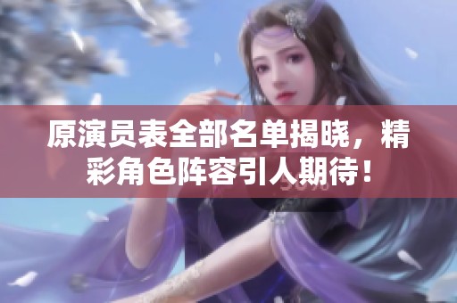 原演员表全部名单揭晓，精彩角色阵容引人期待！