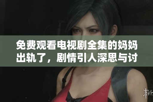 免费观看电视剧全集的妈妈出轨了，剧情引人深思与讨论