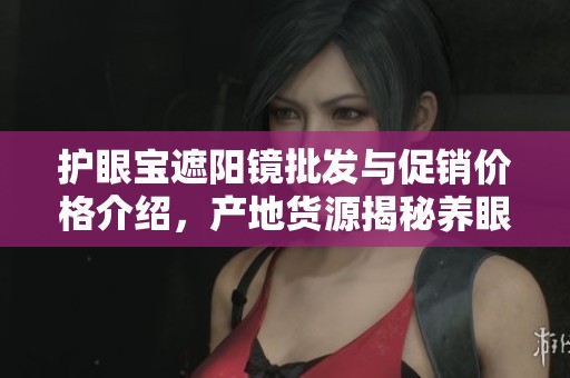 护眼宝遮阳镜批发与促销价格介绍，产地货源揭秘养眼新选择