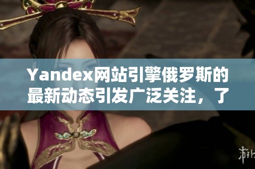 Yandex网站引擎俄罗斯的最新动态引发广泛关注，了解更多信息请继续阅读。