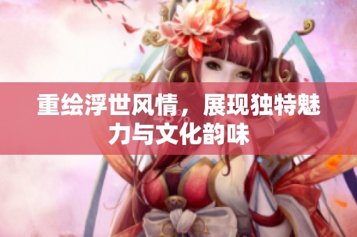 重绘浮世风情，展现独特魅力与文化韵味