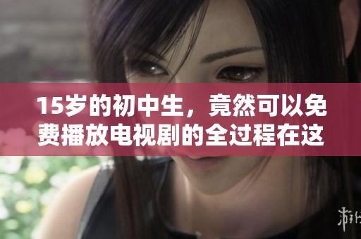 15岁的初中生，竟然可以免费播放电视剧的全过程在这里揭秘