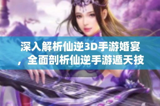 深入解析仙逆3D手游婚宴，全面剖析仙逆手游遁天技能与缘分阵容