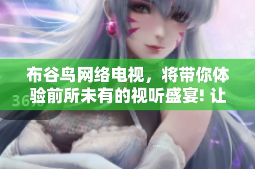 布谷鸟网络电视，将带你体验前所未有的视听盛宴! 让显禧生活与您同享!