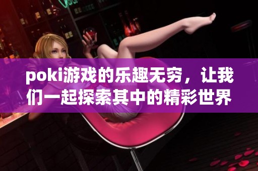 poki游戏的乐趣无穷，让我们一起探索其中的精彩世界吧