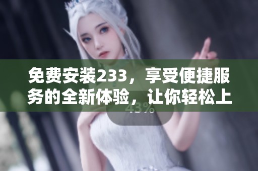 免费安装233，享受便捷服务的全新体验，让你轻松上手。