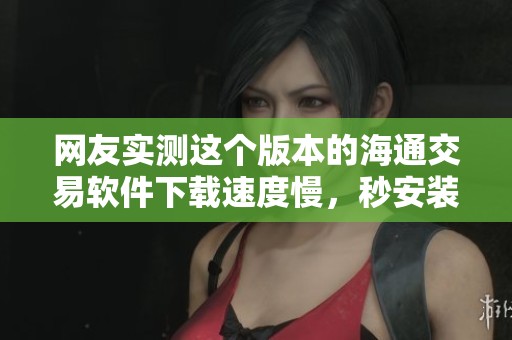 网友实测这个版本的海通交易软件下载速度慢，秒安装却让人失望