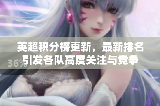 英超积分榜更新，最新排名引发各队高度关注与竞争