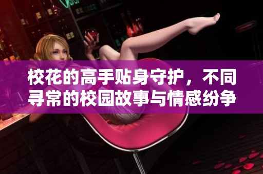 校花的高手贴身守护，不同寻常的校园故事与情感纷争