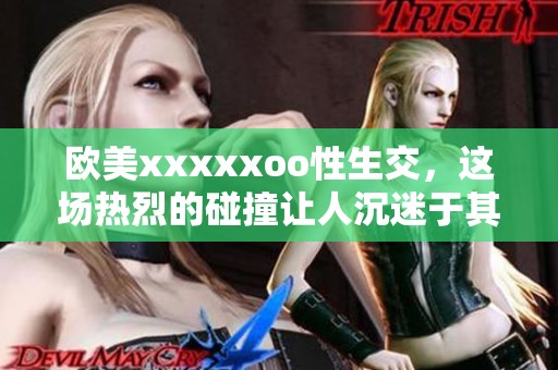 欧美xxxxxoo性生交，这场热烈的碰撞让人沉迷于其中