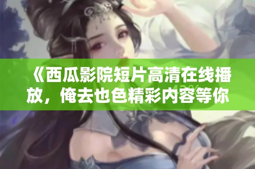 《西瓜影院短片高清在线播放，俺去也色精彩内容等你来观看》