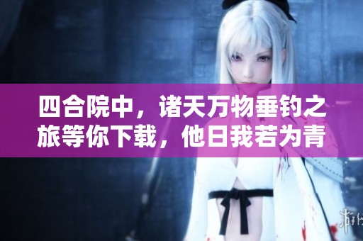 四合院中，诸天万物垂钓之旅等你下载，他日我若为青帝作品尽在这里