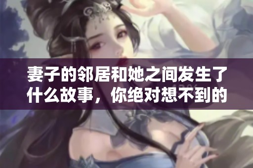 妻子的邻居和她之间发生了什么故事，你绝对想不到的秘密在此揭晓