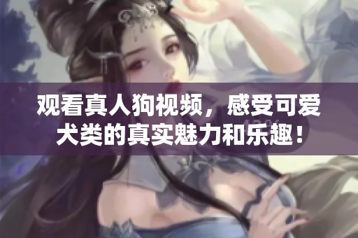 观看真人狗视频，感受可爱犬类的真实魅力和乐趣！