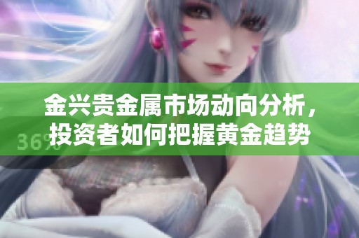金兴贵金属市场动向分析，投资者如何把握黄金趋势
