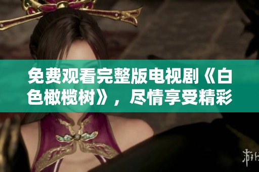 免费观看完整版电视剧《白色橄榄树》，尽情享受精彩剧情体验