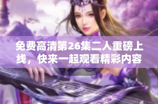 免费高清第26集二人重磅上线，快来一起观看精彩内容吧！