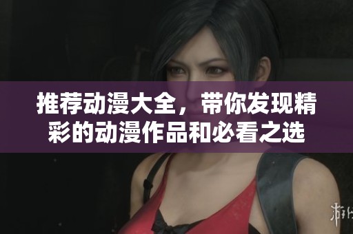 推荐动漫大全，带你发现精彩的动漫作品和必看之选