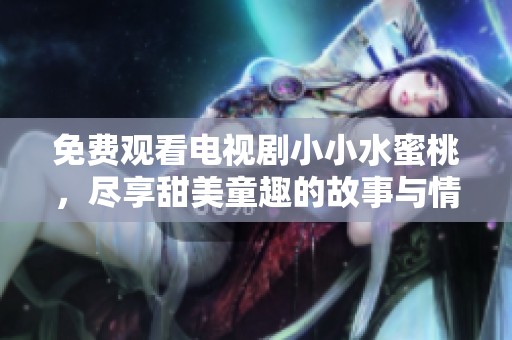 免费观看电视剧小小水蜜桃，尽享甜美童趣的故事与情感