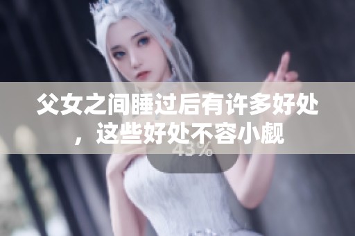 父女之间睡过后有许多好处，这些好处不容小觑
