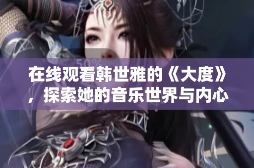 在线观看韩世雅的《大度》，探索她的音乐世界与内心情感