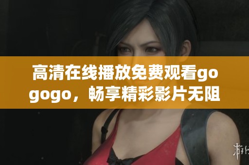 高清在线播放免费观看gogogo，畅享精彩影片无阻碍体验