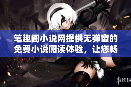 笔趣阁小说网提供无弹窗的免费小说阅读体验，让您畅享阅读乐趣