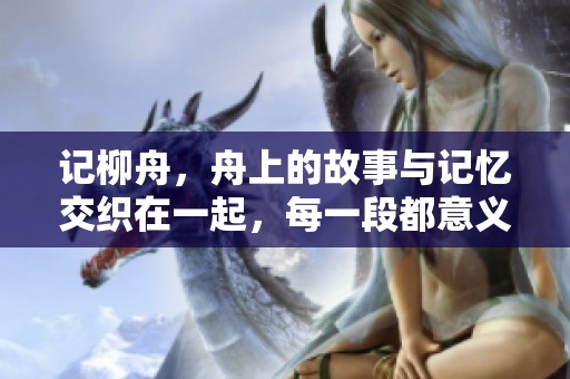 记柳舟，舟上的故事与记忆交织在一起，每一段都意义非凡