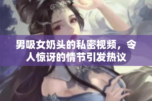 男吸女奶头的私密视频，令人惊讶的情节引发热议