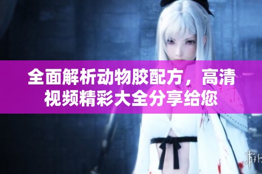 全面解析动物胶配方，高清视频精彩大全分享给您