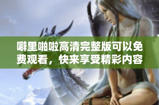 噼里啪啦高清完整版可以免费观看，快来享受精彩内容吧