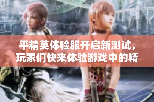 平精英体验服开启新测试，玩家们快来体验游戏中的精彩内容吧