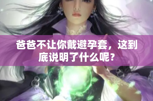 爸爸不让你戴避孕套，这到底说明了什么呢？