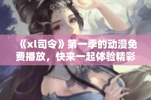 《xl司令》第一季的动漫免费播放，快来一起体验精彩内容吧！