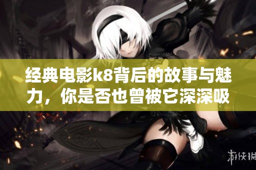 经典电影k8背后的故事与魅力，你是否也曾被它深深吸引过呢