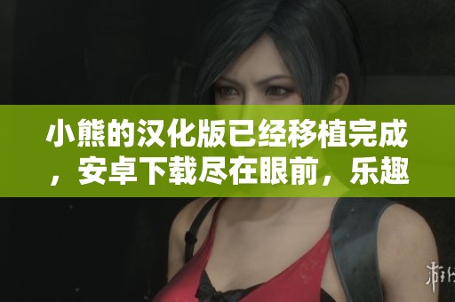 小熊的汉化版已经移植完成，安卓下载尽在眼前，乐趣无限，快来体验吧！