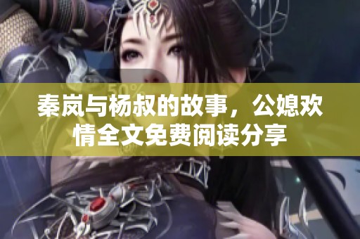 秦岚与杨叔的故事，公媳欢情全文免费阅读分享