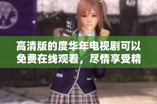 高清版的度华年电视剧可以免费在线观看，尽情享受精彩剧情和演技魅力