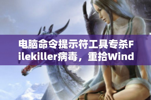 电脑命令提示符工具专杀Filekiller病毒，重拾Windows安全防护能力