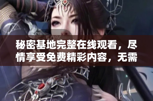 秘密基地完整在线观看，尽情享受免费精彩内容，无需付费。
