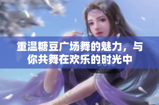 重温糖豆广场舞的魅力，与你共舞在欢乐的时光中