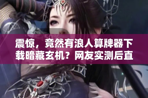 震惊，竟然有浪人算牌器下载暗藏玄机？网友实测后直呼这太神了！