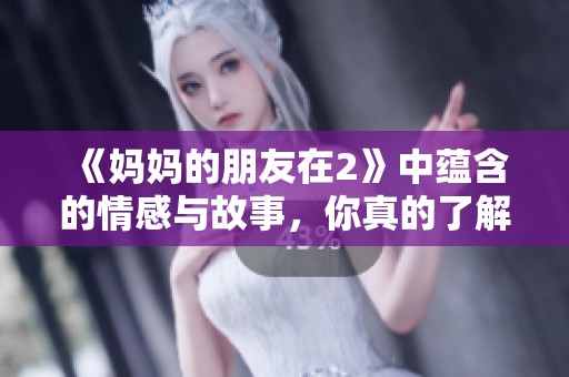 《妈妈的朋友在2》中蕴含的情感与故事，你真的了解吗