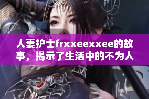 人妻护士frxxeexxee的故事，揭示了生活中的不为人知的一面